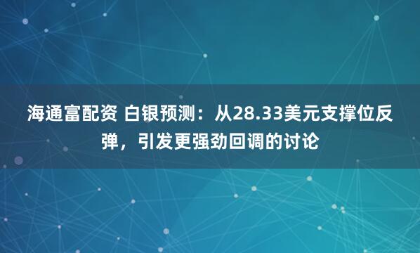 海通富配资 白银预测：从28.33美元支撑位反弹，引发更强劲回调的讨论