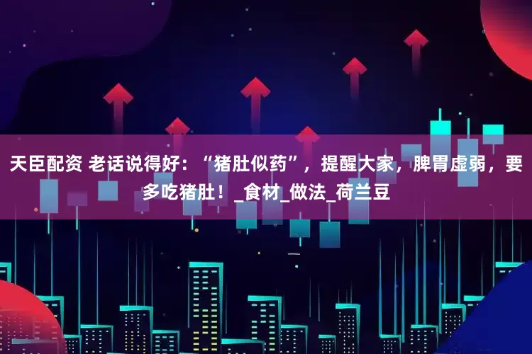 天臣配资 老话说得好：“猪肚似药”，提醒大家，脾胃虚弱，要多吃猪肚！_食材_做法_荷兰豆