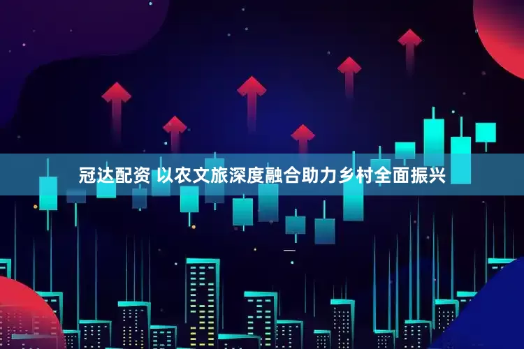冠达配资 以农文旅深度融合助力乡村全面振兴