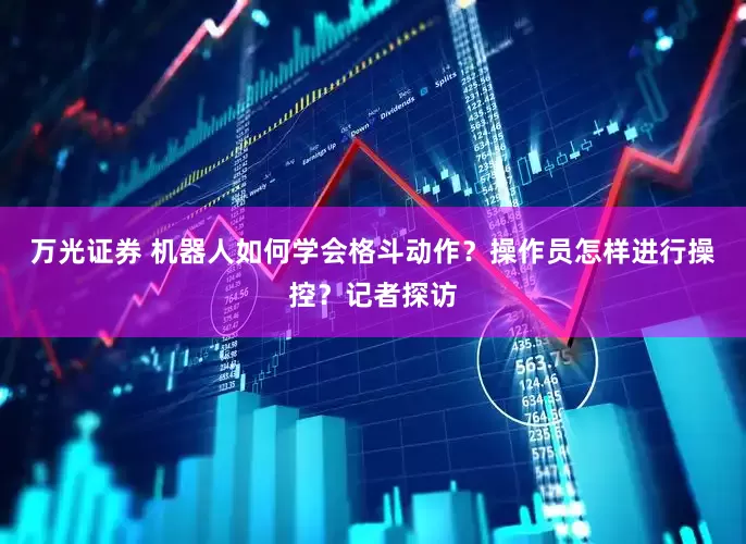 万光证券 机器人如何学会格斗动作？操作员怎样进行操控？记者探访