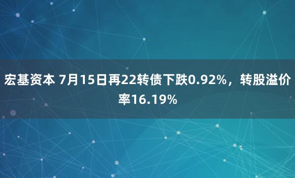 宏基资本 7月15日再22转债下跌0.92%，转股溢价率16.19%