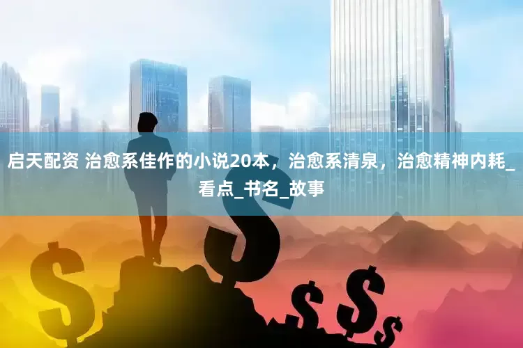启天配资 治愈系佳作的小说20本，治愈系清泉，治愈精神内耗_看点_书名_故事