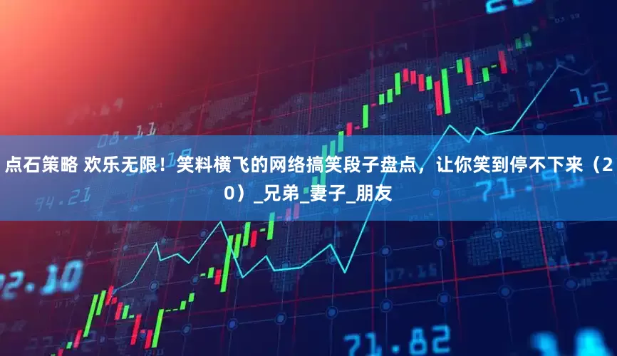 点石策略 欢乐无限！笑料横飞的网络搞笑段子盘点，让你笑到停不下来（20）_兄弟_妻子_朋友
