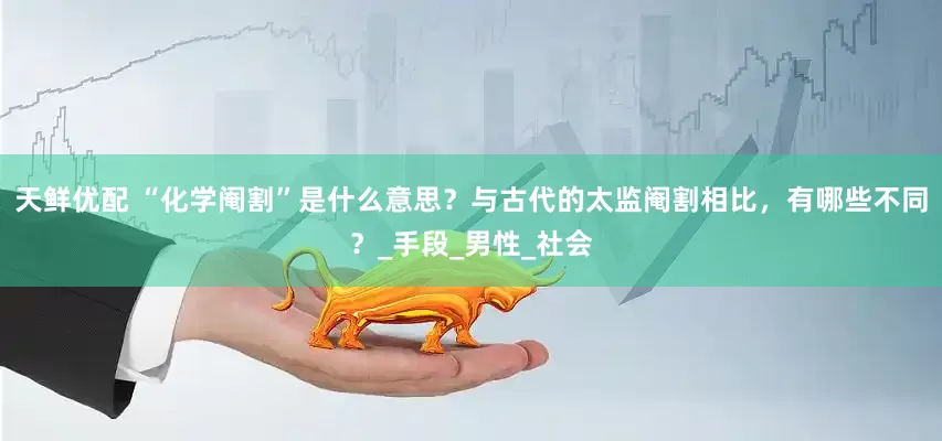 天鲜优配 “化学阉割”是什么意思？与古代的太监阉割相比，有哪些不同？_手段_男性_社会