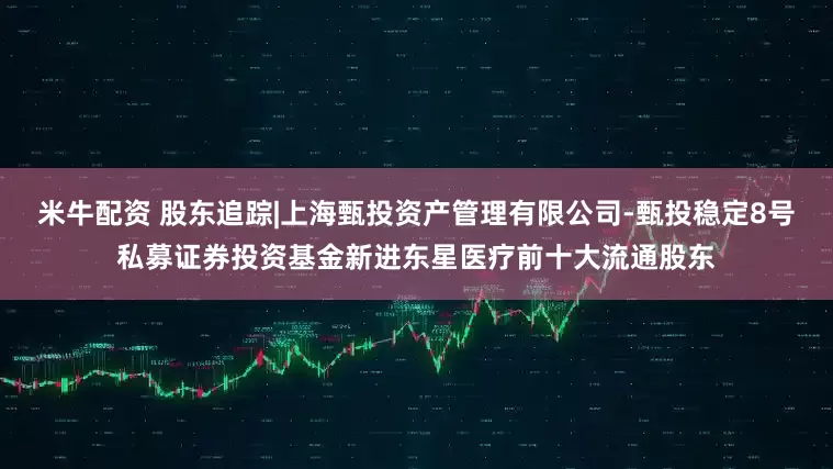 米牛配资 股东追踪|上海甄投资产管理有限公司-甄投稳定8号私募证券投资基金新进东星医疗前十大流通股东