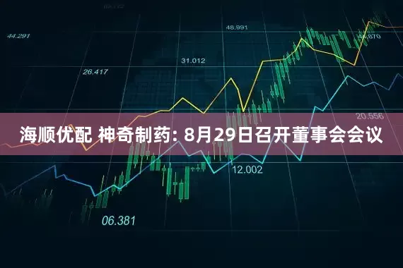海顺优配 神奇制药: 8月29日召开董事会会议