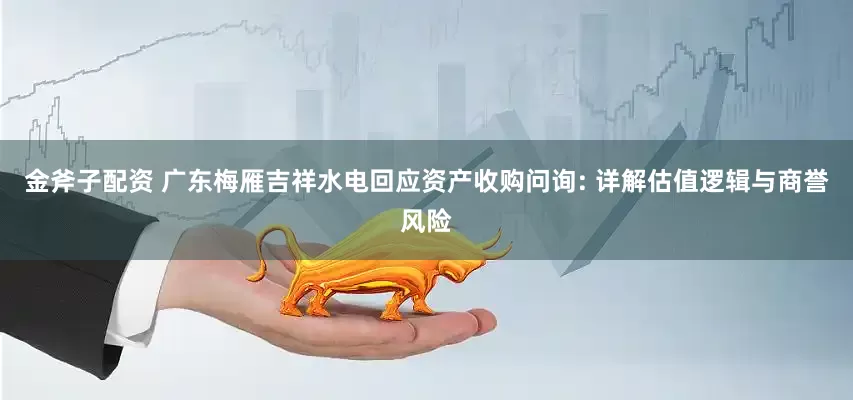 金斧子配资 广东梅雁吉祥水电回应资产收购问询: 详解估值逻辑与商誉风险