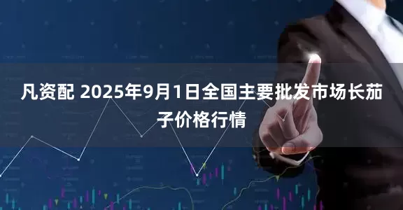凡资配 2025年9月1日全国主要批发市场长茄子价格行情