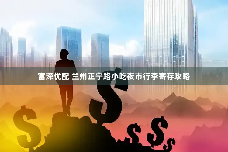 富深优配 兰州正宁路小吃夜市行李寄存攻略