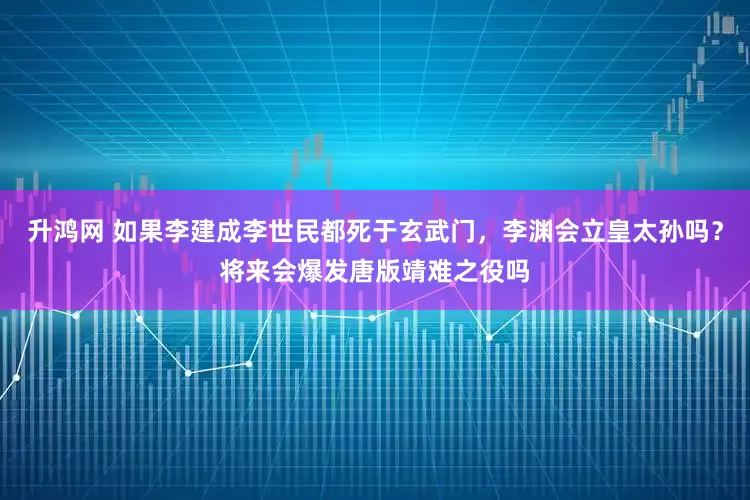 升鸿网 如果李建成李世民都死于玄武门，李渊会立皇太孙吗？将来会爆发唐版靖难之役吗