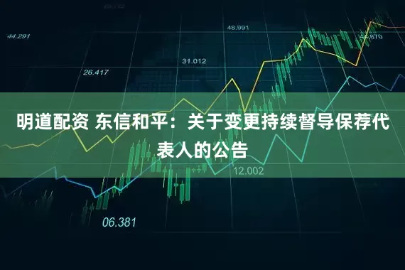 明道配资 东信和平：关于变更持续督导保荐代表人的公告