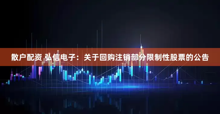 散户配资 弘信电子：关于回购注销部分限制性股票的公告