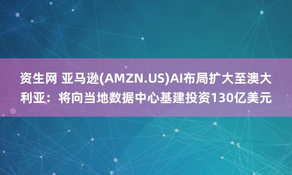 资生网 亚马逊(AMZN.US)AI布局扩大至澳大利亚：将向当地数据中心基建投资130亿美元