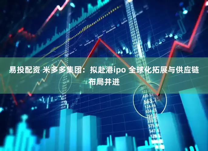 易投配资 米多多集团：拟赴港ipo 全球化拓展与供应链布局并进