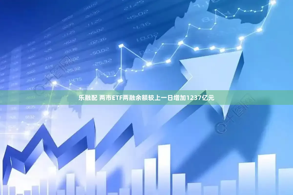 乐融配 两市ETF两融余额较上一日增加1237亿元