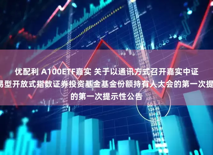 优配利 A100ETF嘉实 关于以通讯方式召开嘉实中证A100交易型开放式指数证券投资基金基金份额持有人大会的第一次提示性公告