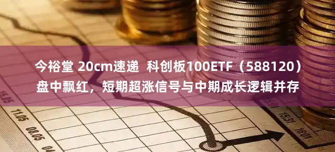 今裕堂 20cm速递  科创板100ETF（588120）盘中飘红，短期超涨信号与中期成长逻辑并存