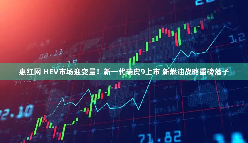 惠红网 HEV市场迎变量！新一代瑞虎9上市 新燃油战略重磅落子