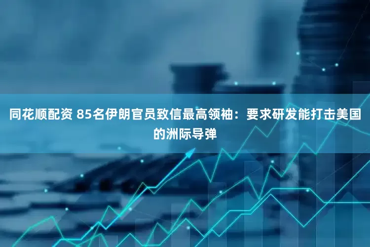 同花顺配资 85名伊朗官员致信最高领袖：要求研发能打击美国的洲际导弹