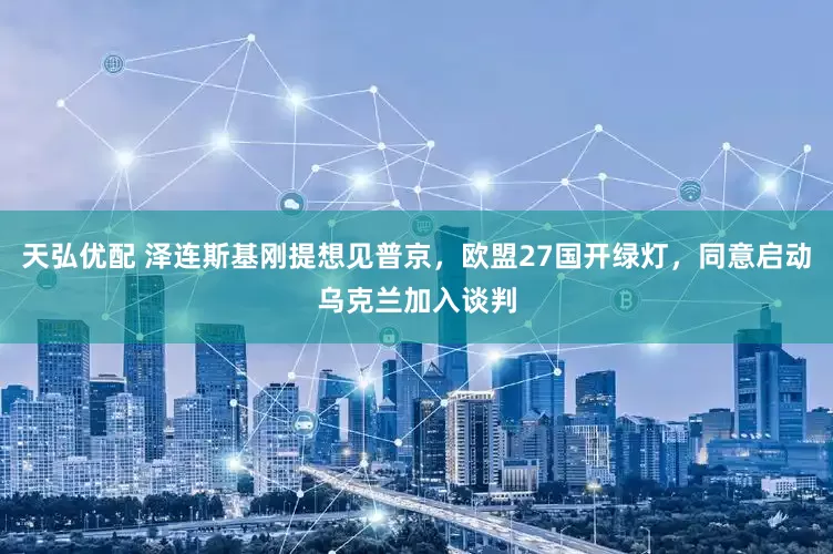 天弘优配 泽连斯基刚提想见普京，欧盟27国开绿灯，同意启动乌克兰加入谈判