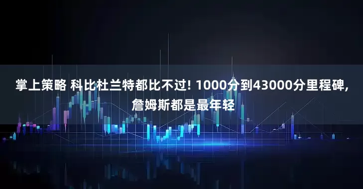 掌上策略 科比杜兰特都比不过! 1000分到43000分里程碑, 詹姆斯都是最年轻