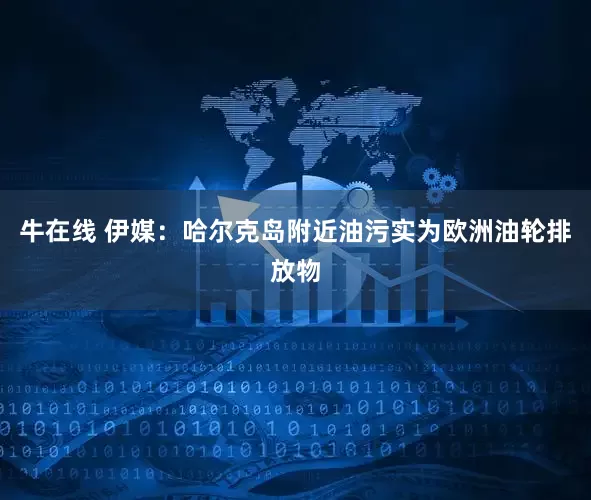 牛在线 伊媒：哈尔克岛附近油污实为欧洲油轮排放物
